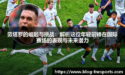 劳塔罗的崛起与挑战：解析这位年轻前锋在国际赛场的表现与未来潜力